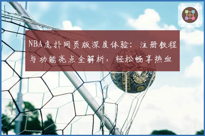 NBA虎扑网页版深度体验：注册教程与功能亮点全解析，轻松畅享热血篮球社区