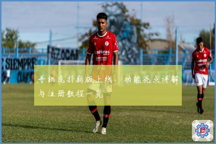 手机虎扑新版上线，功能亮点详解与注册教程一览