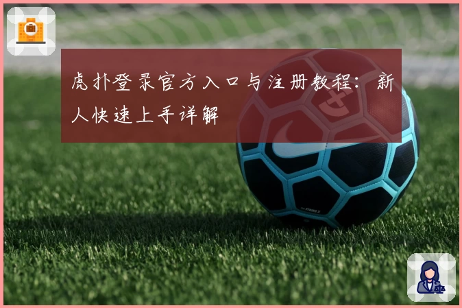 虎扑登录官方入口与注册教程：新人快速上手详解