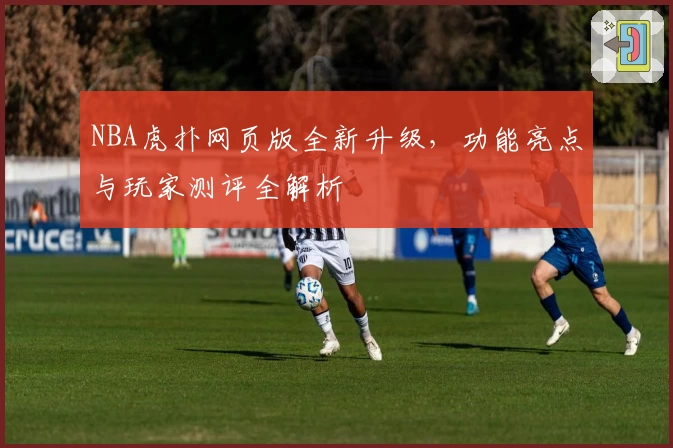 NBA虎扑网页版全新升级，功能亮点与玩家测评全解析