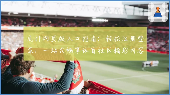 虎扑网页版入口指南：轻松注册登录，一站式畅享体育社区精彩内容
