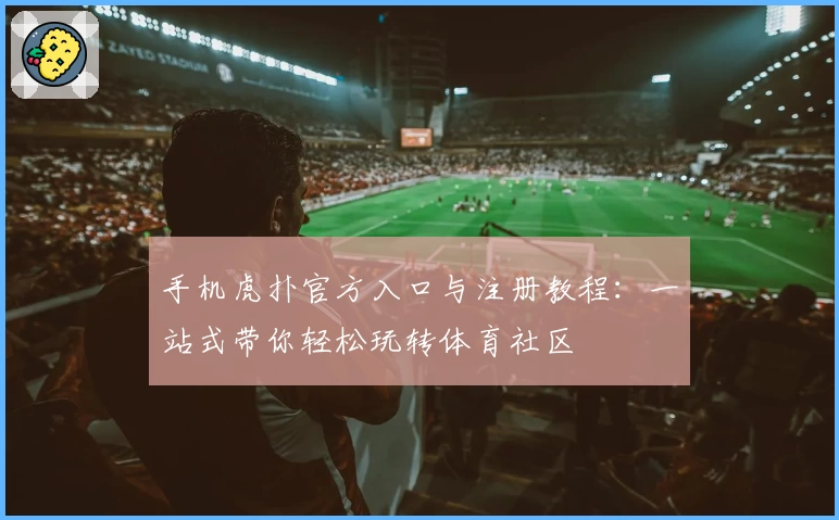手机虎扑官方入口与注册教程：一站式带你轻松玩转体育社区