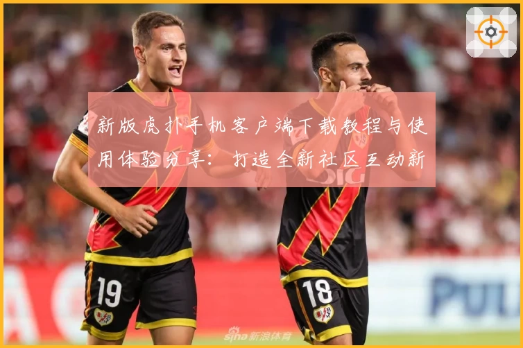 新版虎扑手机客户端下载教程与使用体验分享：打造全新社区互动新方式