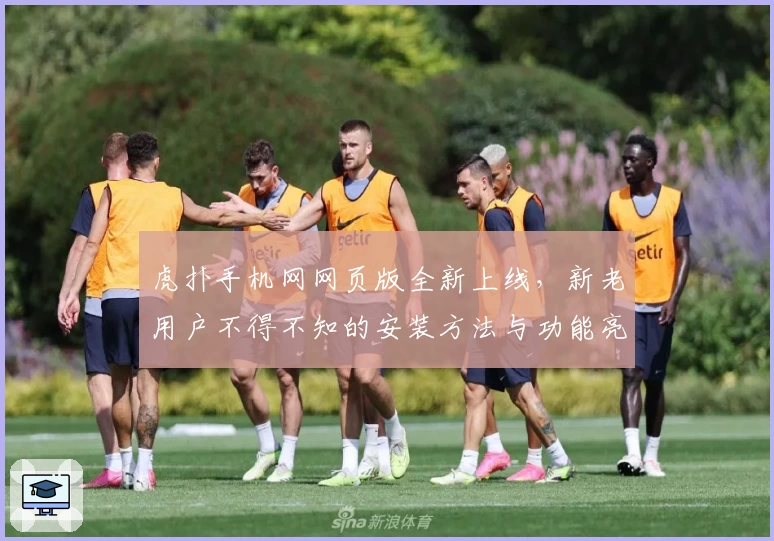 虎扑手机网网页版全新上线，新老用户不得不知的安装方法与功能亮点解析