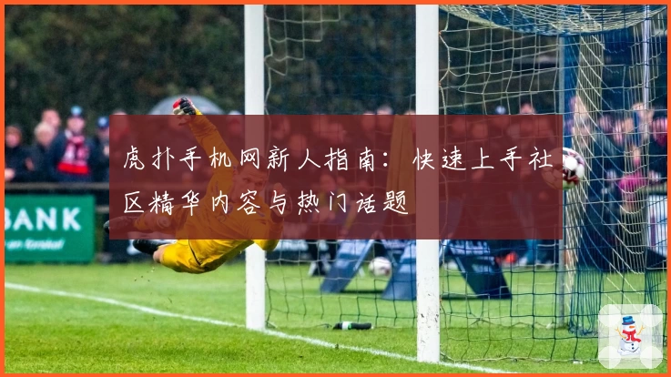 虎扑手机网新人指南：快速上手社区精华内容与热门话题