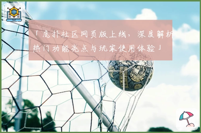 「虎扑社区网页版上线，深度解析热门功能亮点与玩家使用体验」
