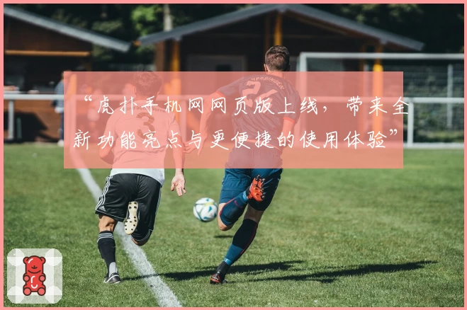 “虎扑手机网网页版上线，带来全新功能亮点与更便捷的使用体验”
