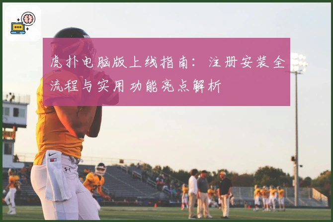 虎扑电脑版上线指南：注册安装全流程与实用功能亮点解析