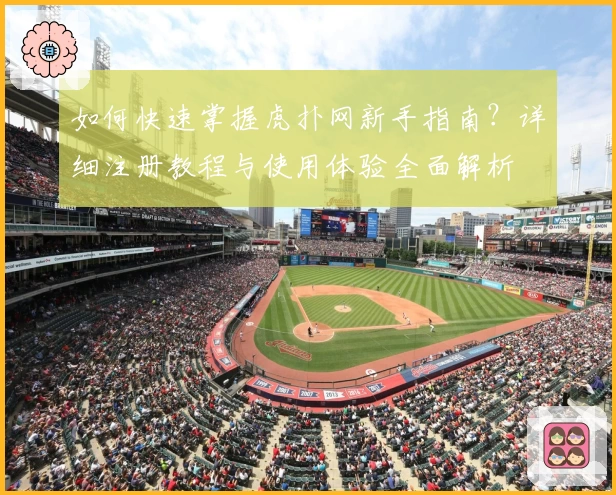如何快速掌握虎扑网新手指南?详细注册教程与使用体验全面解析