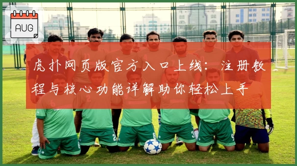 虎扑网页版官方入口上线：注册教程与核心功能详解助你轻松上手