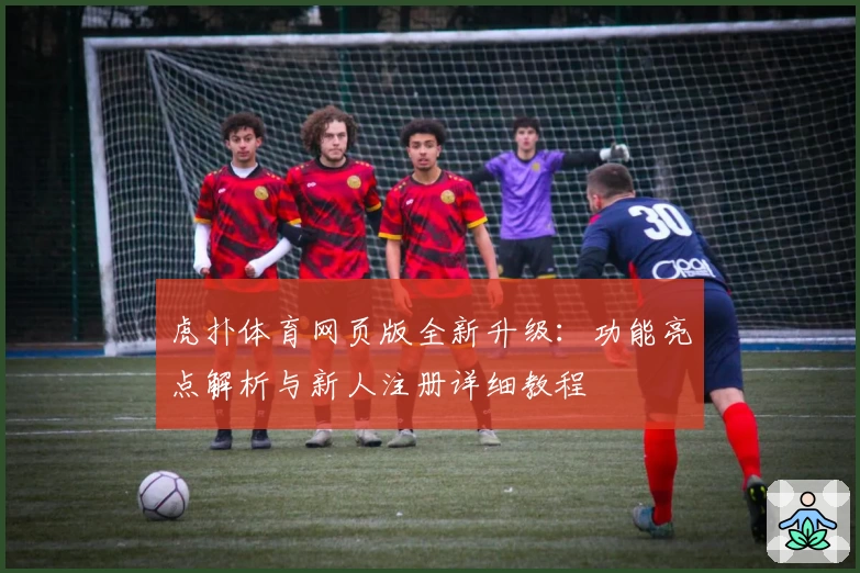 虎扑体育网页版全新升级：功能亮点解析与新人注册详细教程