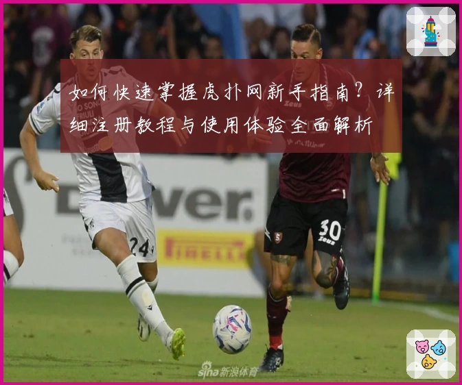 如何快速掌握虎扑网新手指南?详细注册教程与使用体验全面解析