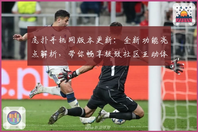 虎扑手机网版本更新：全新功能亮点解析，带你畅享极致社区互动体验