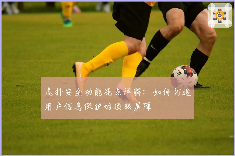 虎扑安全功能亮点详解:如何打造用户信息保护的顶级屏障