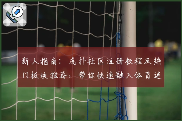 新人指南：虎扑社区注册教程及热门板块推荐，带你快速融入体育迷交流圈