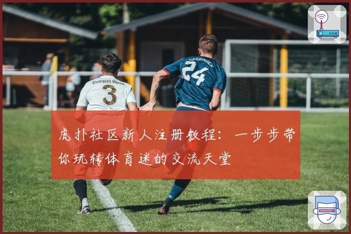 虎扑社区新人注册教程：一步步带你玩转体育迷的交流天堂