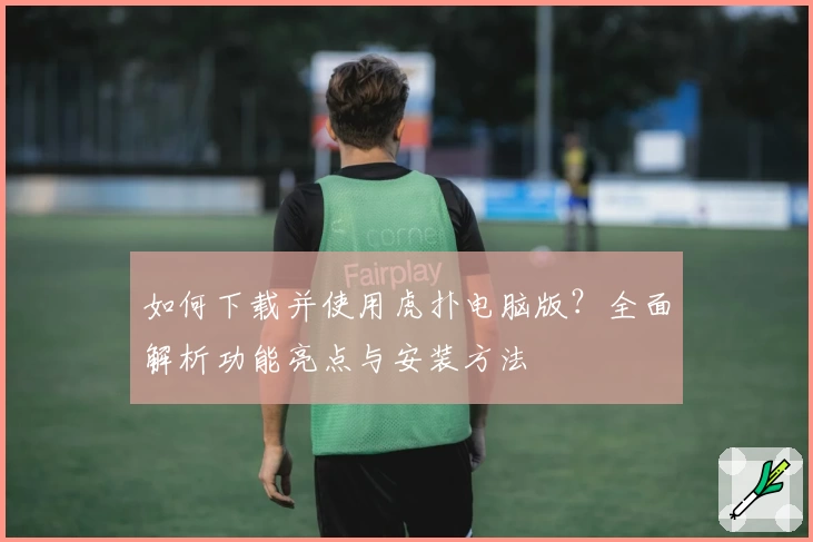 如何下载并使用虎扑电脑版？全面解析功能亮点与安装方法