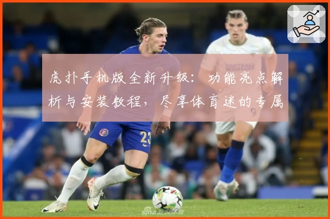 虎扑手机版全新升级：功能亮点解析与安装教程，尽享体育迷的专属社区体验