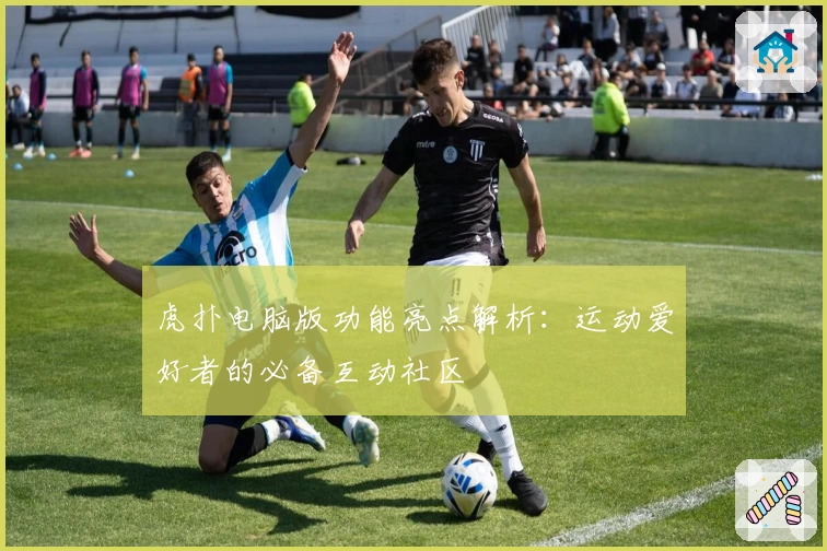 虎扑电脑版功能亮点解析：运动爱好者的必备互动社区