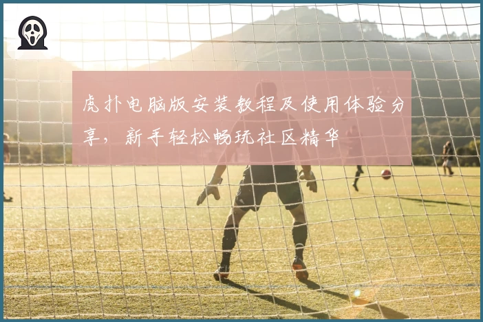 虎扑电脑版安装教程及使用体验分享，新手轻松畅玩社区精华