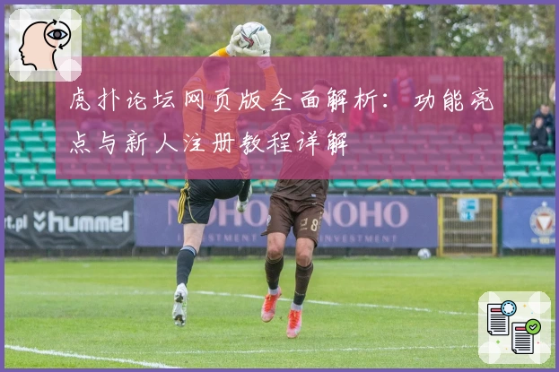 虎扑论坛网页版全面解析：功能亮点与新人注册教程详解