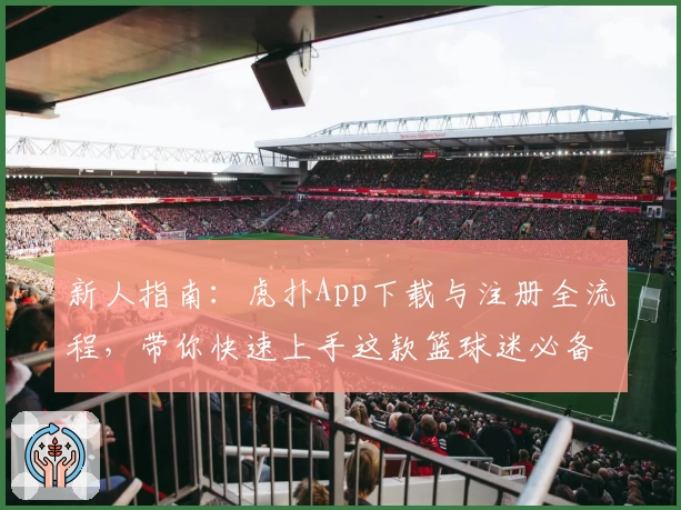 新人指南：虎扑App下载与注册全流程，带你快速上手这款篮球迷必备神器