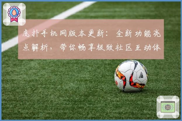 虎扑手机网版本更新：全新功能亮点解析，带你畅享极致社区互动体验