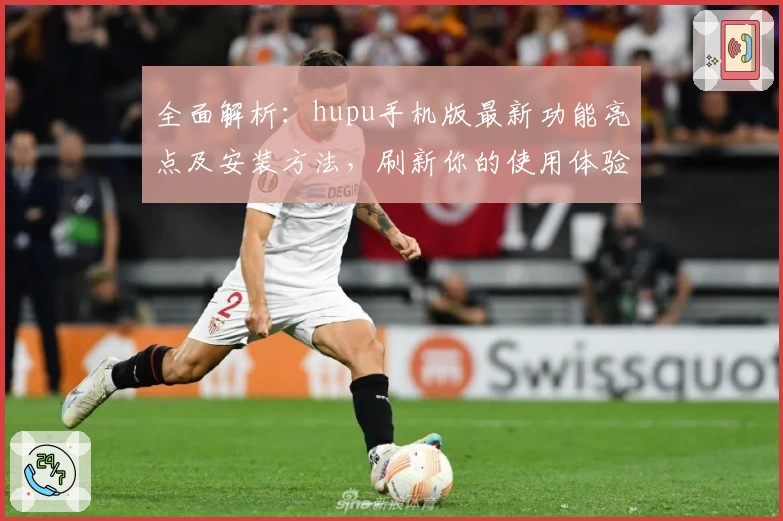 全面解析：hupu手机版最新功能亮点及安装方法，刷新你的使用体验
