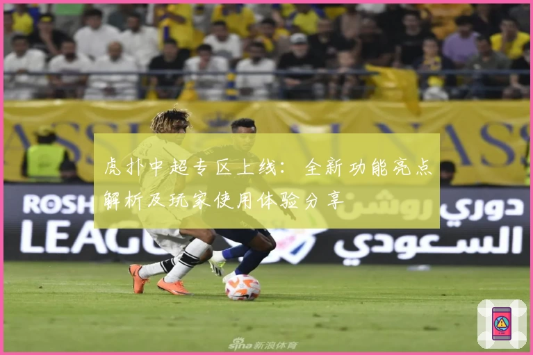 虎扑中超专区上线：全新功能亮点解析及玩家使用体验分享