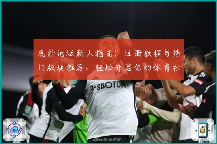虎扑论坛新人指南:注册教程与热门版块推荐,轻松开启你的体育社区之旅