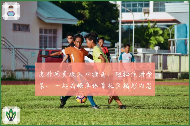虎扑网页版入口指南：轻松注册登录，一站式畅享体育社区精彩内容