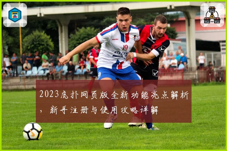 2023虎扑网页版全新功能亮点解析，新手注册与使用攻略详解