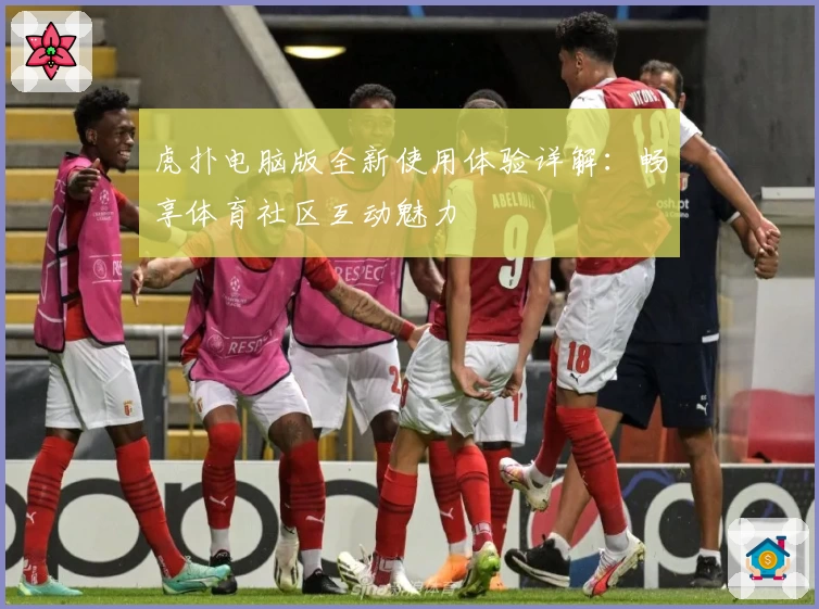 虎扑电脑版全新使用体验详解：畅享体育社区互动魅力