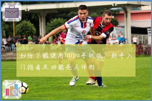 如何下载使用hupu手机版？新手入门指南及功能亮点评测