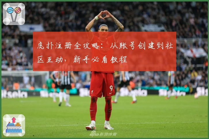 虎扑注册全攻略：从账号创建到社区互动，新手必看教程