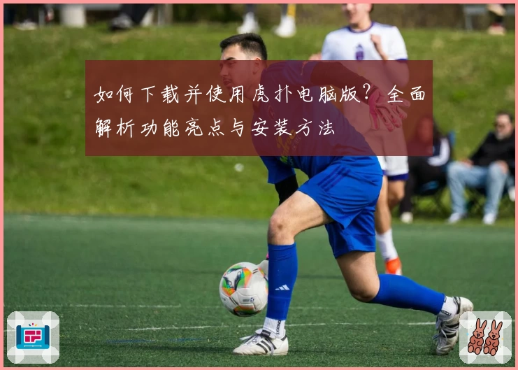 如何下载并使用虎扑电脑版？全面解析功能亮点与安装方法