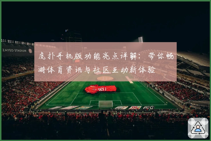 虎扑手机版功能亮点详解：带你畅游体育资讯与社区互动新体验