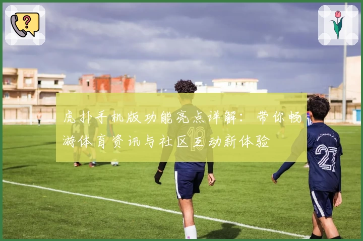 虎扑手机版功能亮点详解：带你畅游体育资讯与社区互动新体验