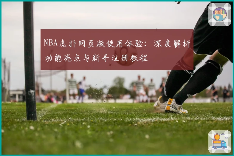NBA虎扑网页版使用体验：深度解析功能亮点与新手注册教程