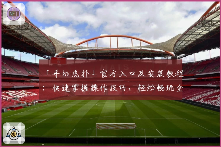 「手机虎扑」官方入口及安装教程：快速掌握操作技巧，轻松畅玩全新运动社区